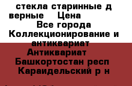 стекла старинные д верные. › Цена ­ 16 000 - Все города Коллекционирование и антиквариат » Антиквариат   . Башкортостан респ.,Караидельский р-н